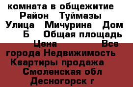комната в общежитие › Район ­ Туймазы › Улица ­ Мичурина › Дом ­ 17“Б“ › Общая площадь ­ 14 › Цена ­ 500 000 - Все города Недвижимость » Квартиры продажа   . Смоленская обл.,Десногорск г.